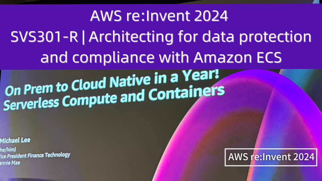 AWS re:Invent 2024　セッションレポート #SVS301-R｜Amazon ECSによるデータ保護とコンプライアンスを実現するアーキテクチャ – レガシーからクラウドネイティブへ：AWSによるFannie Maeの革新的な変革の軌跡