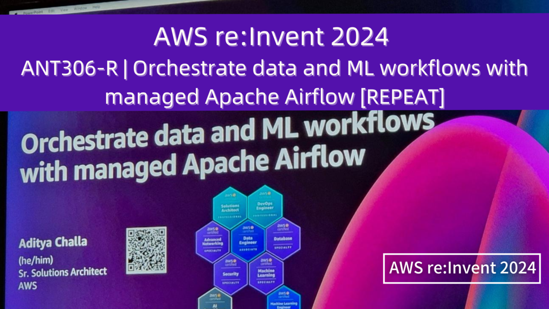 AWS re:Invent 2024　セッションレポート　#ANT306-R｜マネージドApache AirflowによるデータとMLワークフローオーケストレーション[REPEAT]