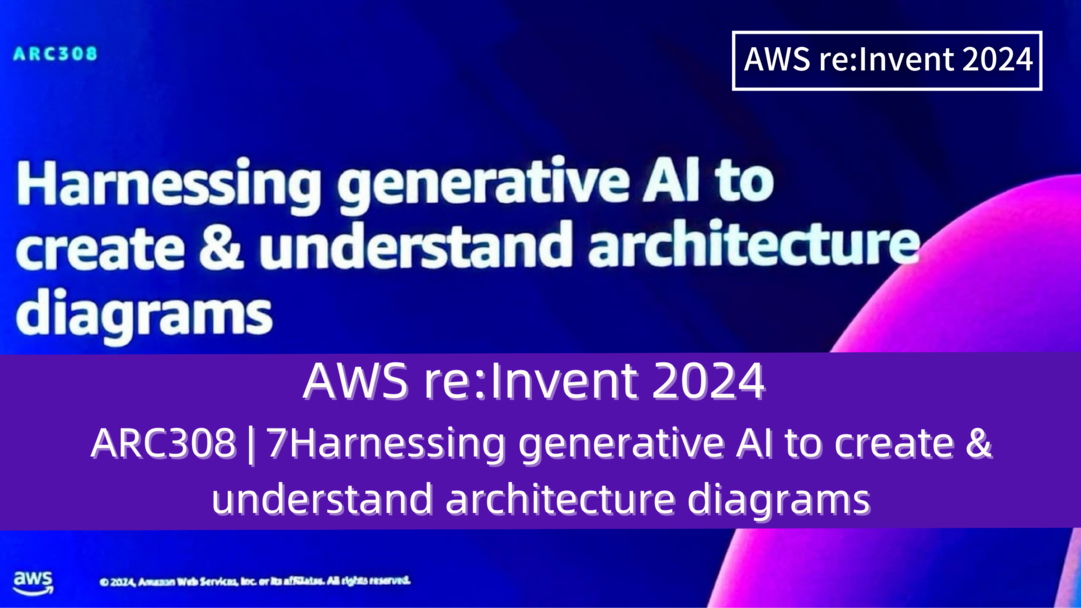 AWS re:Invent 2024　セッションレポート　#ARC308｜生成型AIを活用してアーキテクチャ図を作成して理解する