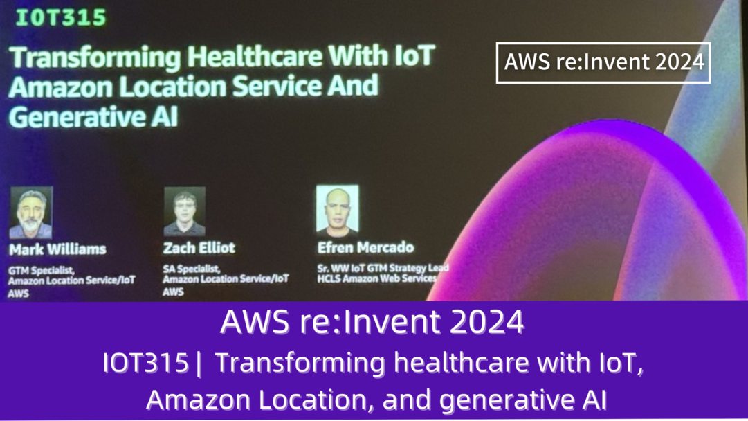 AWS re:Invent 2024　セッションレポート　#IOT315｜IoT、Amazon Location、ジェネレーティブAIで医療を変革